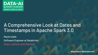 A Comprehensive Look at Dates and
Timestamps in Apache Spark 3.0
Maxim Gekk
Software Engineer at Databricks
https://github.com/MaxGekk
 