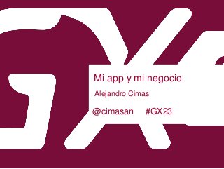 Mi app y mi negocio
Alejandro Cimas
@cimasan #GX23
 