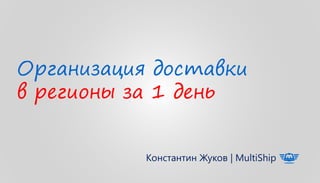 Организация доставки
в регионы за 1 день
Константин Жуков | MultiShip
 