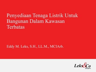 Penyediaan Tenaga Listrik Untuk
Bangunan Dalam Kawasan
Terbatas
Eddy M. Leks, S.H., LL.M., MCIArb.
 