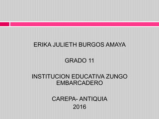 ERIKA JULIETH BURGOS AMAYA
GRADO 11
INSTITUCION EDUCATIVA ZUNGO
EMBARCADERO
CAREPA- ANTIQUIA
2016
 