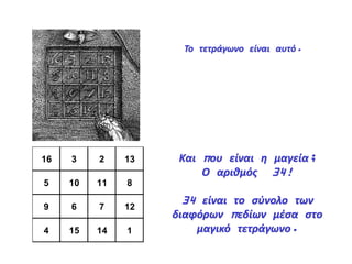 16 3 2 13
5 10 11 8
9 6 7 12
4 15 14 1
Το τετράγωνο είναι αυτό.
Και που είναι η μαγεία;
Ο αριθμός 34!
34 είναι το σύνολο των
διαφόρων πεδίων μέσα στο
μαγικό τετράγωνο.
 