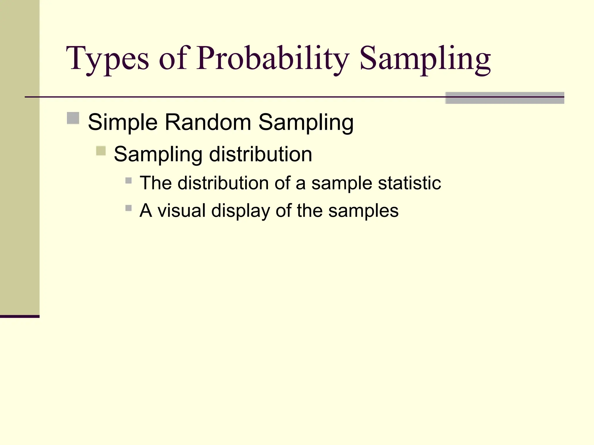 Types of Probability Sampling
 Simple Random Sampling
 Sampling distribution
 The distribution of a sample statistic
 A visual display of the samples
 