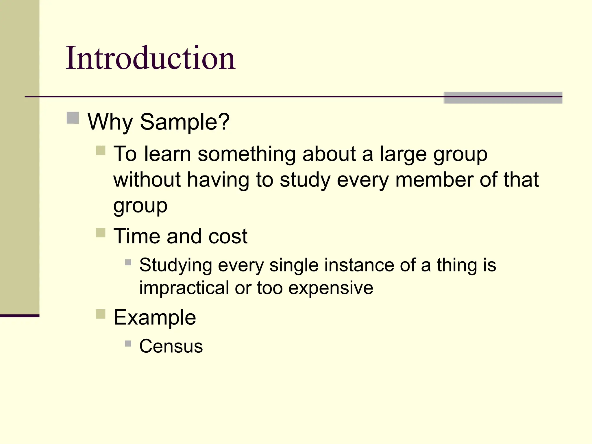 Introduction
 Why Sample?
 To learn something about a large group
without having to study every member of that
group
 Time and cost
 Studying every single instance of a thing is
impractical or too expensive
 Example

Census
 