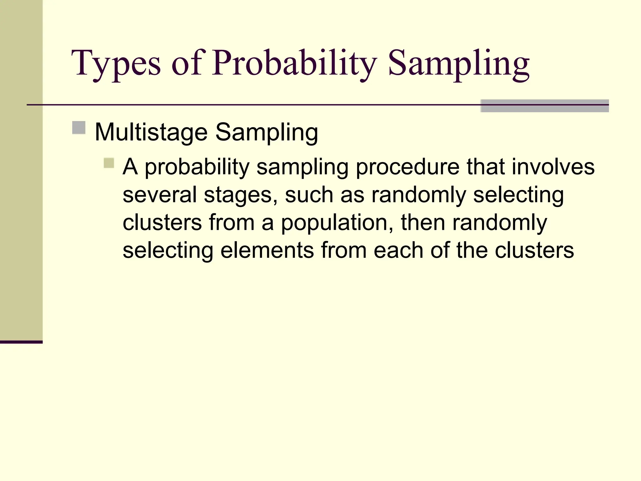 Types of Probability Sampling
 Multistage Sampling
 A probability sampling procedure that involves
several stages, such as randomly selecting
clusters from a population, then randomly
selecting elements from each of the clusters
 