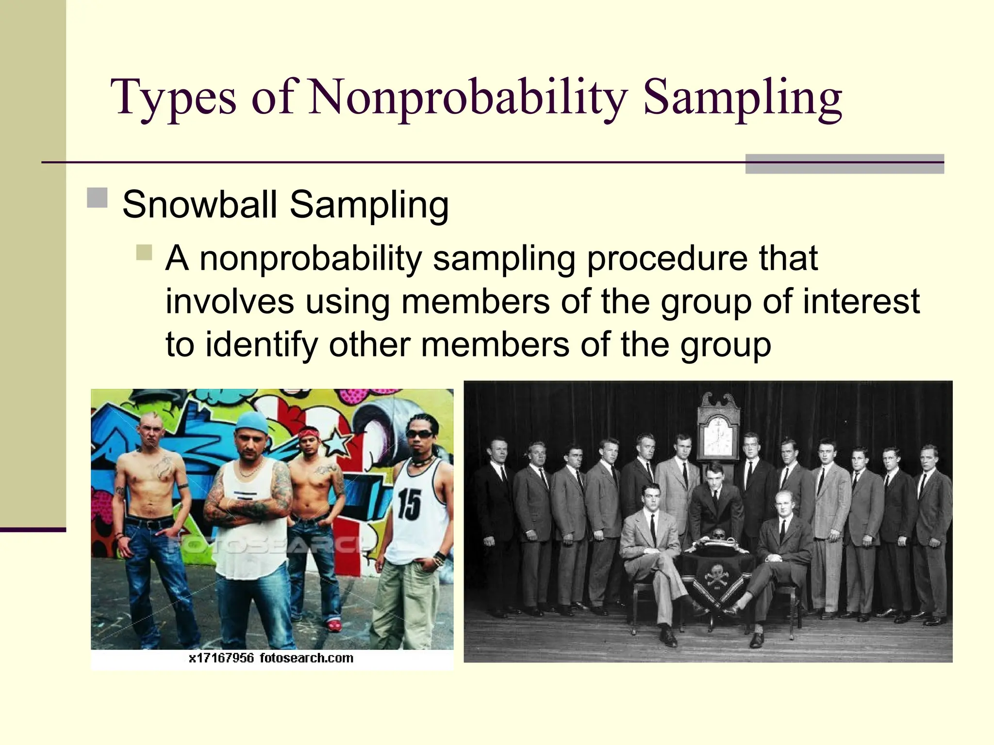 Types of Nonprobability Sampling
 Snowball Sampling
 A nonprobability sampling procedure that
involves using members of the group of interest
to identify other members of the group
 