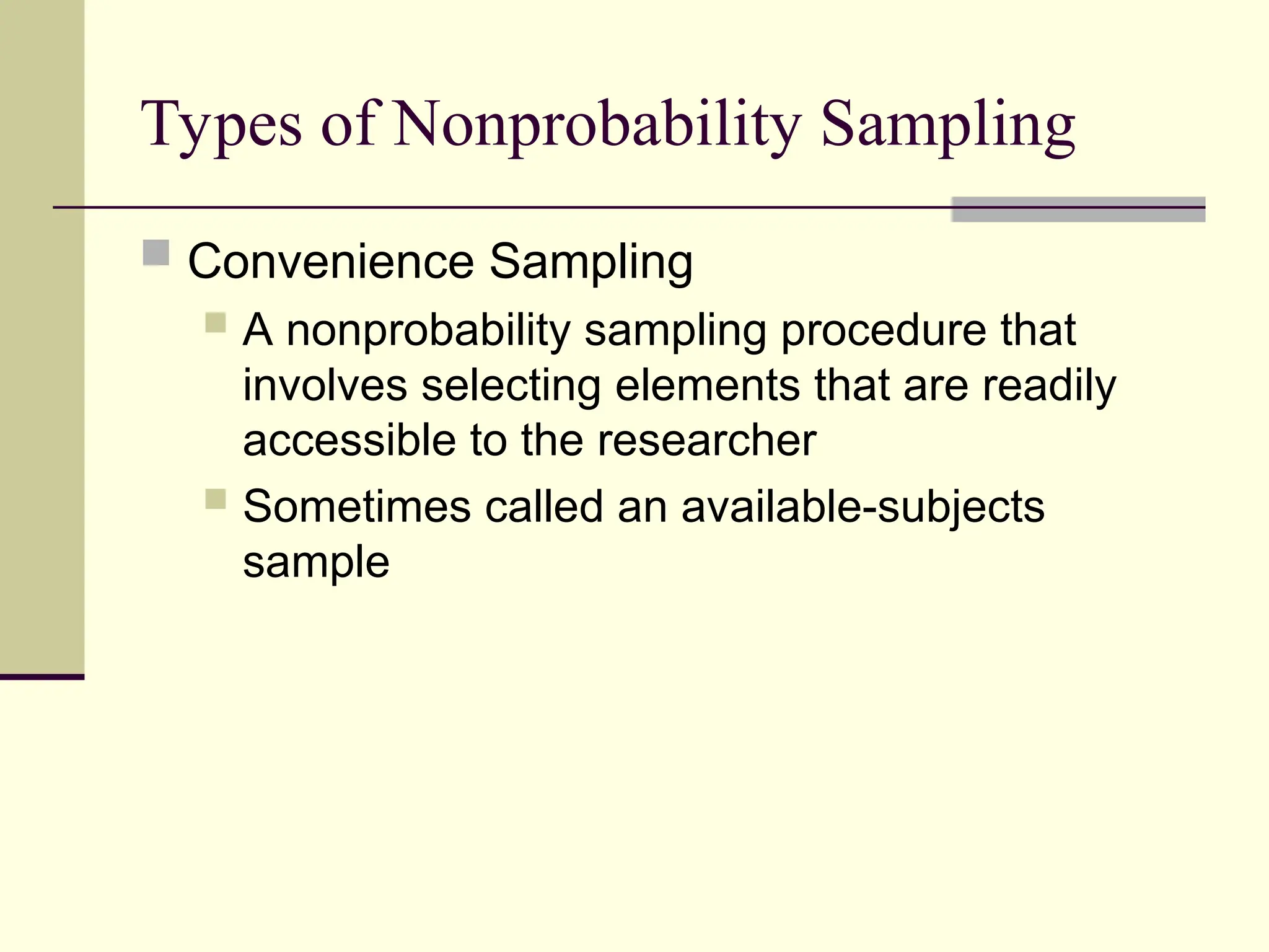 Types of Nonprobability Sampling
 Convenience Sampling
 A nonprobability sampling procedure that
involves selecting elements that are readily
accessible to the researcher
 Sometimes called an available-subjects
sample
 