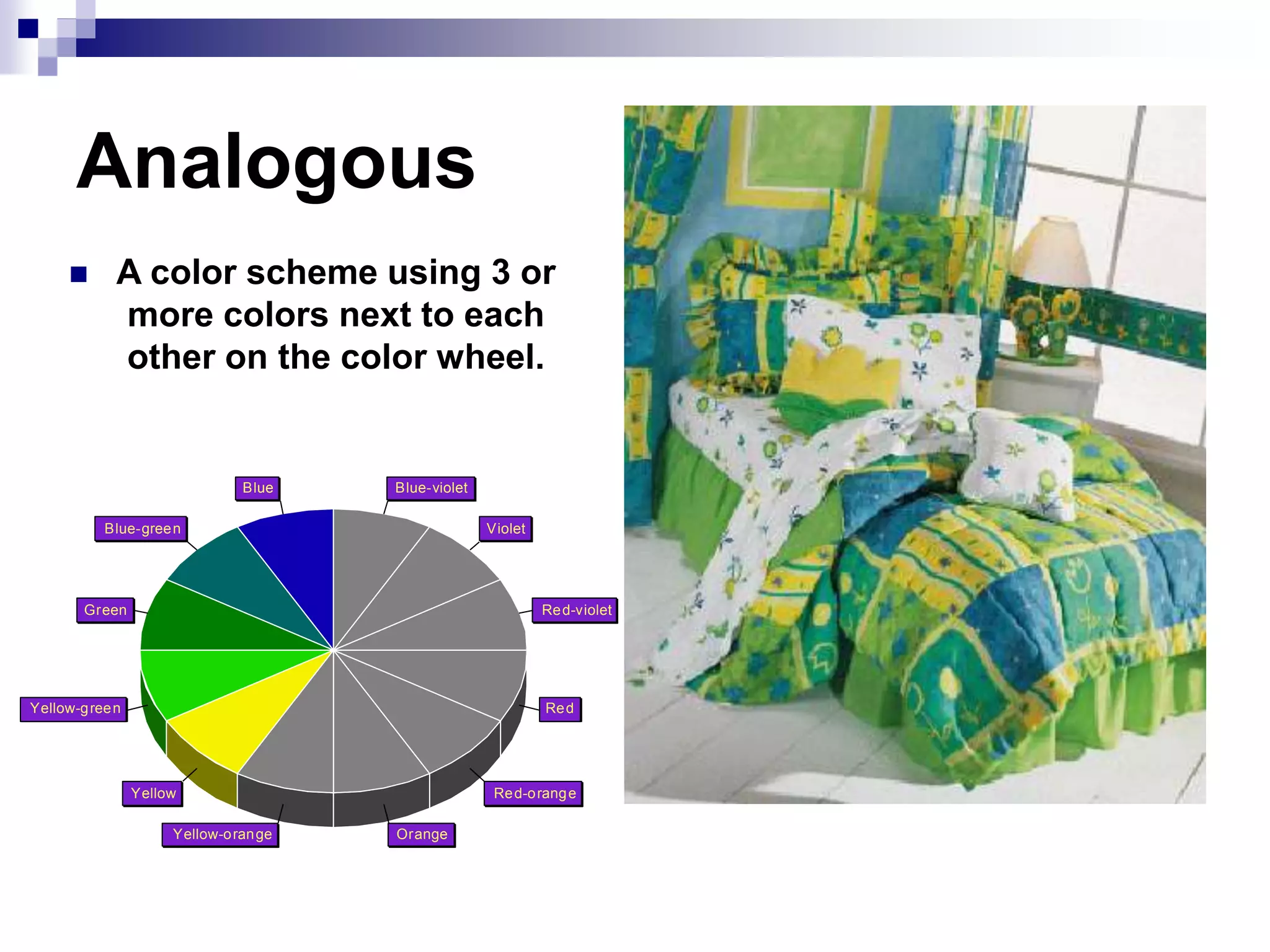 Analogous
 A color scheme using 3 or
more colors next to each
other on the color wheel.
Red-violet
Violet
Blue-violet
Blue
Blue-green
Green
Yellow-green
Yellow
Yellow-orange Orange
Red-orange
Red
 