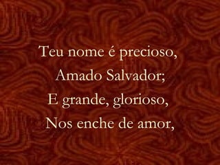 Teu nome é precioso,
Amado Salvador;
E grande, glorioso,
Nos enche de amor,
 