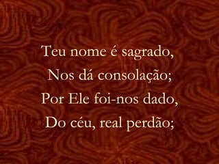 Teu nome é sagrado,
Nos dá consolação;
Por Ele foi-nos dado,
Do céu, real perdão;
 