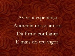Aviva a esperança
Aumenta nosso amor;
Dá firme confiança
E mais do teu vigor.
 