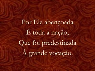Por Ele abençoada
É toda a nação,
Que foi predestinada
À grande vocação.
 