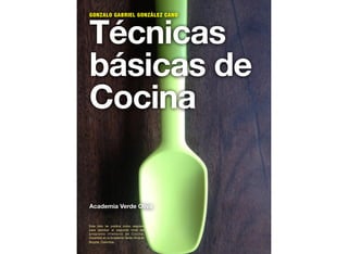 Técnicas
básicas de
Cocina
Academia Verde Oliva
GONZALO GABRIEL GONZÁLEZ CANO
Este libro se publica como requisito
para aprobar el segundo nivel del
programa intensivo de Cocina,
impartido en la Academia Verde Oliva en
Bogotá, Colombia.
 