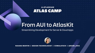 NAIARA MARTIN | DESIGN TECHNOLOGIST | COMALATECH | @NAMI_EIKU
From AUI to AtlasKit
Streamlining Development for Server & Cloud Apps
 