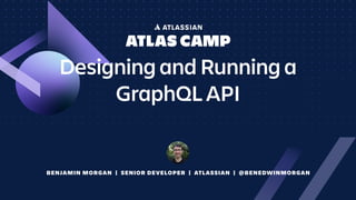 BENJAMIN MORGAN | SENIOR DEVELOPER | ATLASSIAN | @BENEDWINMORGAN
Designing and Running a
GraphQL API
 