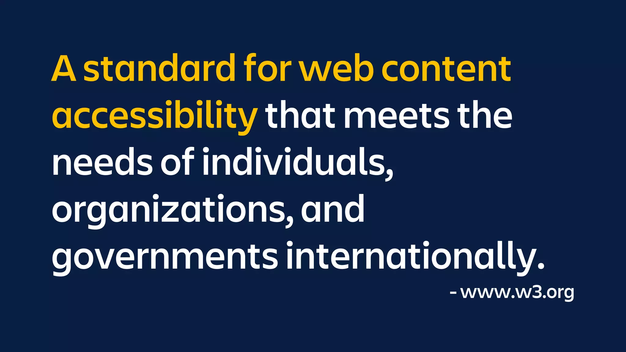 A standard for web content
accessibility that meets the
needs of individuals,
organizations, and
governments internationally.
- www.w3.org
 