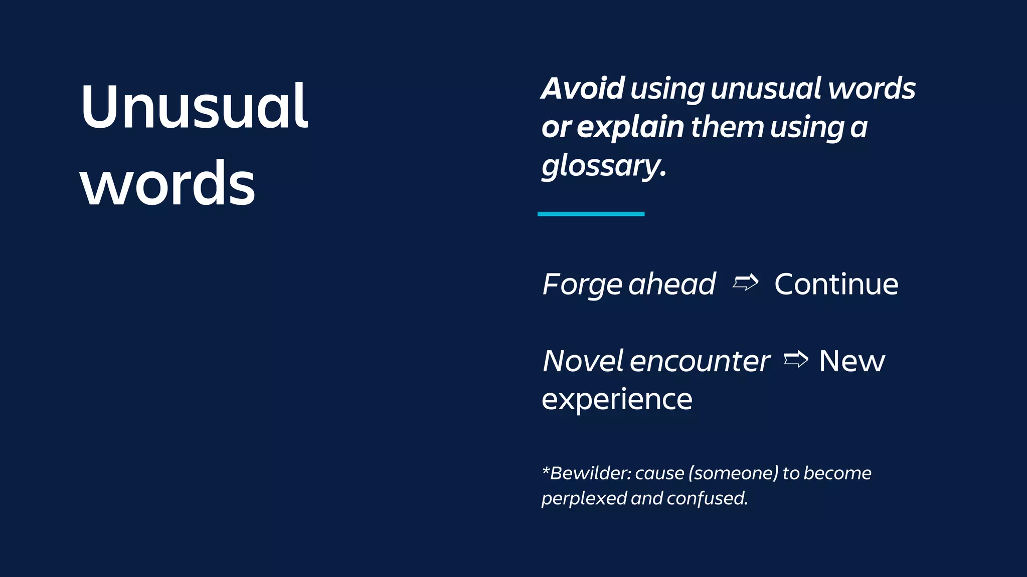 Unusual
words
Avoid using unusual words
or explain them using a
glossary.
Forge ahead ➱ Continue
Novel encounter ➱ New
experience
*Bewilder: cause (someone) to become
perplexed and confused.
 