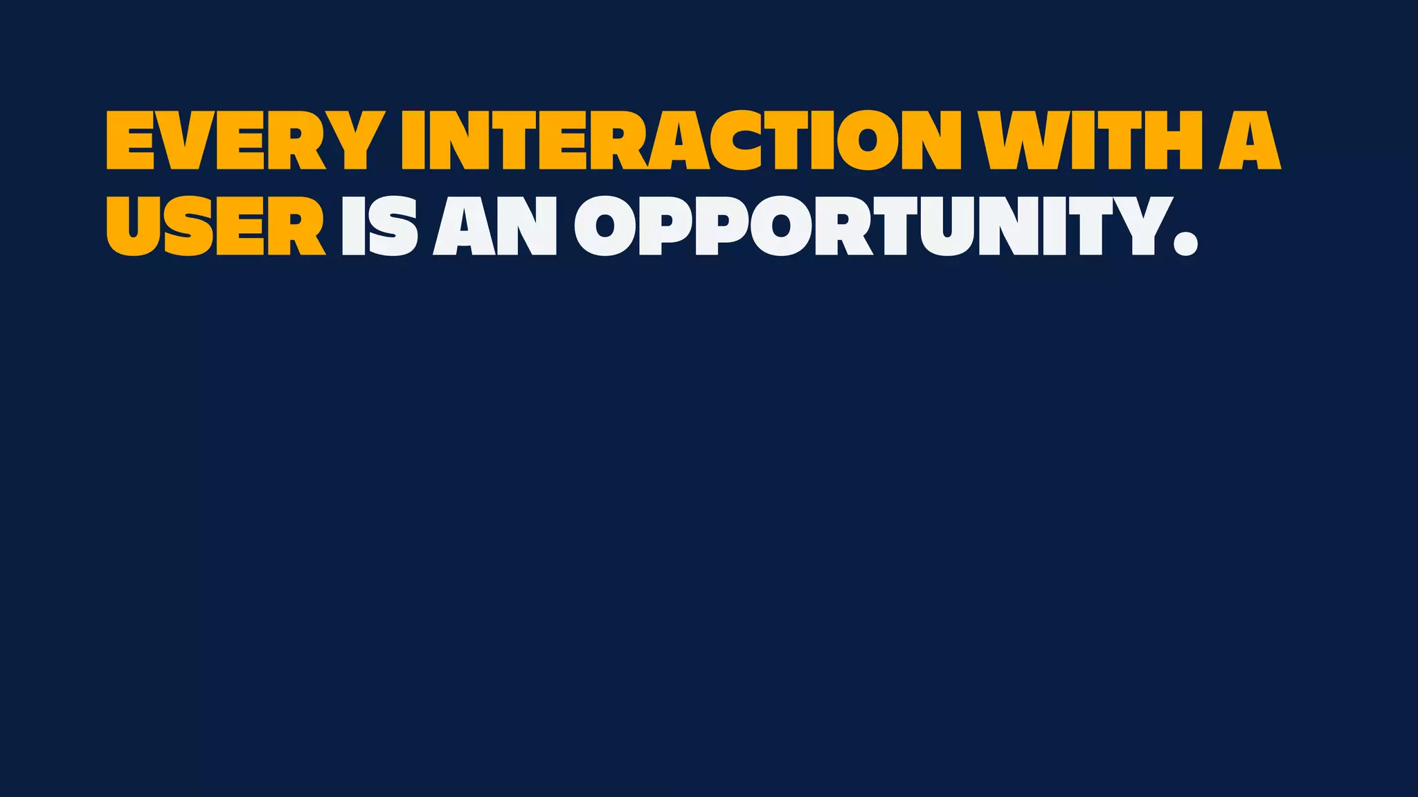 EVERY INTERACTION WITH A
USER IS AN OPPORTUNITY.
 