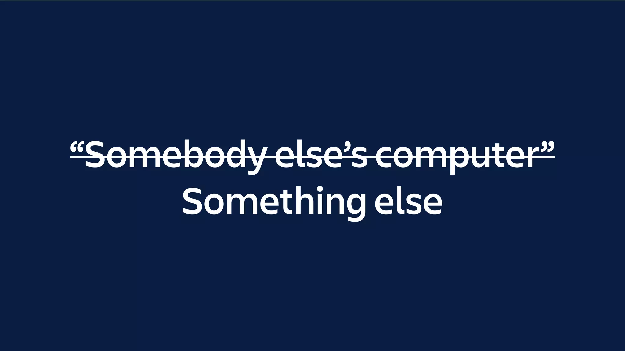 “Somebody else’s computer”
Something else