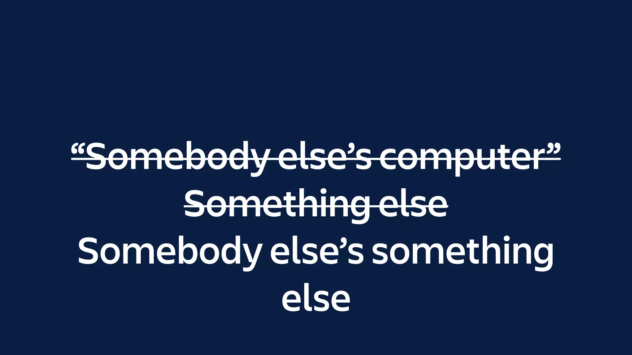 “Somebody else’s computer”
Something else
“Somebody else’s computer”
Something else
Somebody else’s something
else