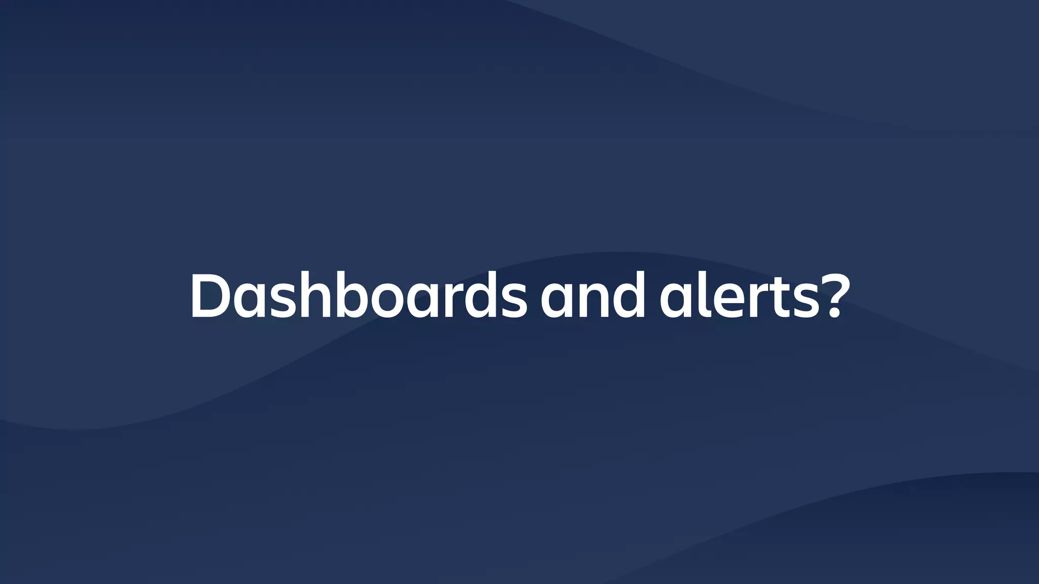 Dashboards and alerts?