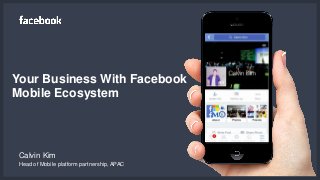 Your Business With Facebook
Mobile Ecosystem
Head of Mobile platform partnership, APAC
Calvin Kim
 