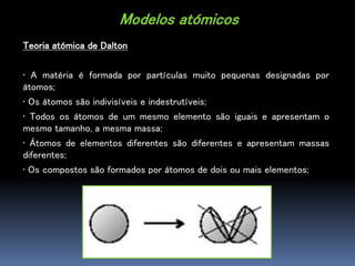 Modelos atómicos
Teoria atómica de Dalton
• A matéria é formada por partículas muito pequenas designadas por
átomos;
• Os ...