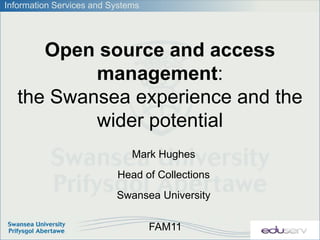 Information Services and Systems




      Open source and access
           management:
   the Swansea experience and the
           wider potential
                              Mark Hughes
                          Head of Collections
                          Swansea University

                                   FAM11
 