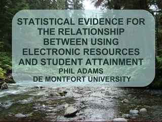 STATISTICAL EVIDENCE FOR THE RELATIONSHIP BETWEEN USING ELECTRONIC RESOURCES AND STUDENT ATTAINMENT PHIL ADAMS  DE MONTFORT UNIVERSITY 