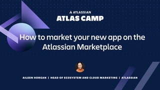 How to market your new app on the
Atlassian Marketplace
AILEEN HORGAN | HEAD OF ECOSYSTEM AND CLOUD MARKETING | ATLASSIAN
 