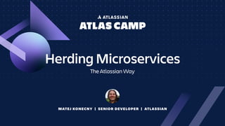 MATEJ KONECNY | SENIOR DEVELOPER | ATLASSIAN
Herding Microservices
The Atlassian Way
 