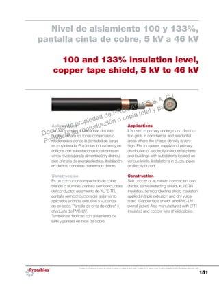 151
Procables S.A. C.I. se reserva el derecho de modificar el contenido del catálogo sin previo aviso. / Procables S.A. C.I. reserves to itself the right to change the content of the catalogue without prior notice.
Applications
It is used in primary underground distribu-
tion grids in commercial and residential
areas where the charge density is very
high. Electric power supply and primary
distribution of electricity in industrial plants
and buildings with substations located on
various levels. Installations in ducts, pipes
or directly buried.
Construction
Soft copper or aluminum compacted con-
ductor, semiconducting shield, XLPE-TR
insulation, semiconducting shield insulation
applied in triple extrusion and dry vulca-
nized. Copper tape shield* and PVC-UV
overall jacket. Also manufactured with EPR
insulated and copper wire shield cables.
Aplicaciones
Se usa en redes subterráneas de distri-
bución primaria en zonas comerciales o
residenciales donde la densidad de carga
es muy elevada. En plantas industriales y en
edificios con subestaciones localizadas en
varios niveles para la alimentación y distribu-
ción primaria de energía eléctrica. Instalación
en ductos, canaletas o enterrado directo.
Construcción
Es un conductor compactado de cobre
blando o aluminio, pantalla semiconductora
del conductor, aislamiento de XLPE-TR,
pantalla semiconductora del aislamiento
aplicados en triple extrusión y vulcaniza-
do en seco. Pantalla de cinta de cobre* y
chaqueta de PVC-UV.
También se fabrican con aislamiento de
EPR y pantalla en hilos de cobre.
Nivel de aislamiento 100 y 133%,
pantalla cinta de cobre, 5 kV a 46 kV
100 and 133% insulation level,
copper tape shield, 5 kV to 46 kV
Documento propiedad de PROCABLES S.A. C.I.
Prohibida su reproducción o copia total y parcial.
 