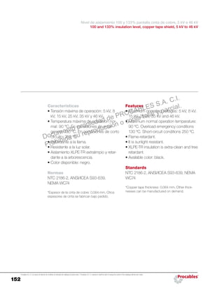 152
Procables S.A. C.I. se reserva el derecho de modificar el contenido del catálogo sin previo aviso. / Procables S.A. C.I. reserves to itself the right to change the content of the catalogue without prior notice.
Features
•	Maximum operating voltages: 5 kV, 8 kV,
15 kV, 25 kV, 35 kV and 46 kV.
•	Maximum normal operation temperature:
90 ºC. Overload emergency conditions
130 ºC. Short-circuit conditions 250 ºC.
•	Flame-retardant.
•	It is sunlight resistant.
•	XLPE-TR insulation is extra-clean and tree
retardant.
•	Available color: black.
Standards
NTC 2186-2, ANSI/ICEA S93-639, NEMA
WC74
*Copper tape thickness: 0.064 mm. Other thick-
nesses can be manufactured on demand.
Características
•	Tensión máxima de operación: 5 kV, 8
kV, 15 kV, 25 kV, 35 kV y 46 kV.
•	Temperatura máxima de operación nor-
mal: 90 °C. En condiciones de emer-
gencia: 130 ºC. En condiciones de corto
circuito: 250 ºC.
•	Retardante a la llama.
•	Resistente a la luz solar.
•	Aislamiento XLPE-TR extralimpio y retar-
dante a la arborescencia.
•	Color disponible: negro.
Normas
NTC 2186-2, ANSI/ICEA S93-639,
NEMA WC74
*Espesor de la cinta de cobre: 0,064 mm. Otros
espesores de cinta se fabrican bajo pedido.
Nivel de aislamiento 100 y 133% pantalla cinta de cobre, 5 kV a 46 kV
100 and 133% insulation level, copper tape shield, 5 kV to 46 kV
Documento propiedad de PROCABLES S.A. C.I.
Prohibida su reproducción o copia total y parcial.
 