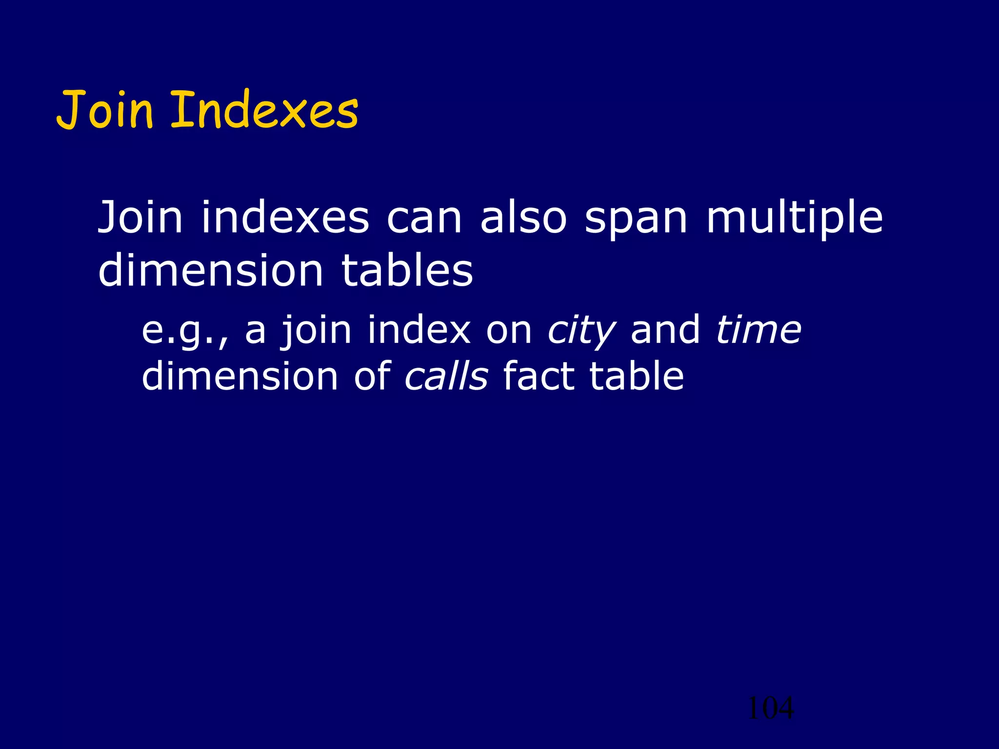 104
Join Indexes
Join indexes can also span multiple
dimension tables
e.g., a join index on city and time
dimension of calls fact table
 