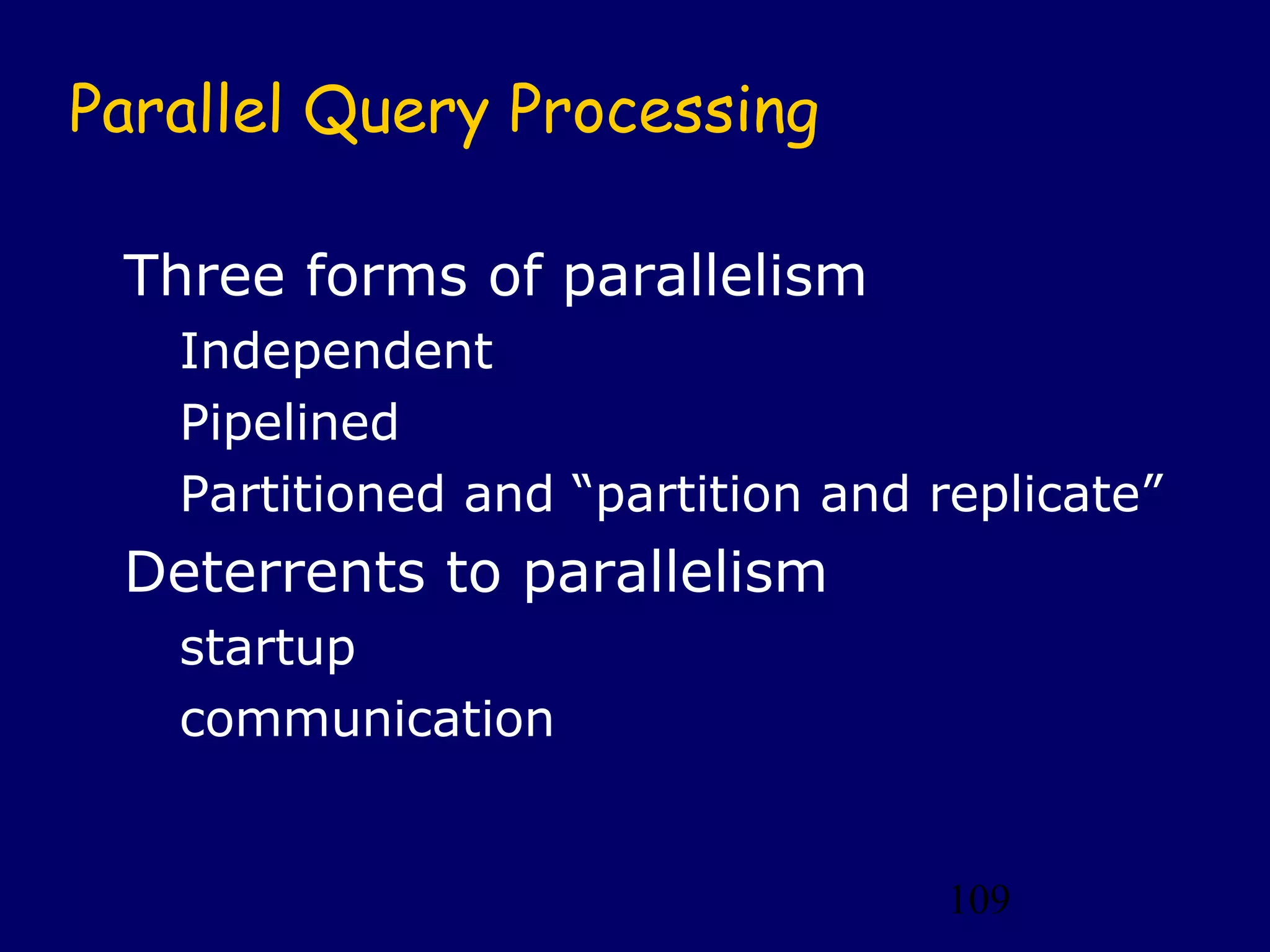 109
Parallel Query Processing
Three forms of parallelism
Independent
Pipelined
Partitioned and “partition and replicate”
Deterrents to parallelism
startup
communication
 