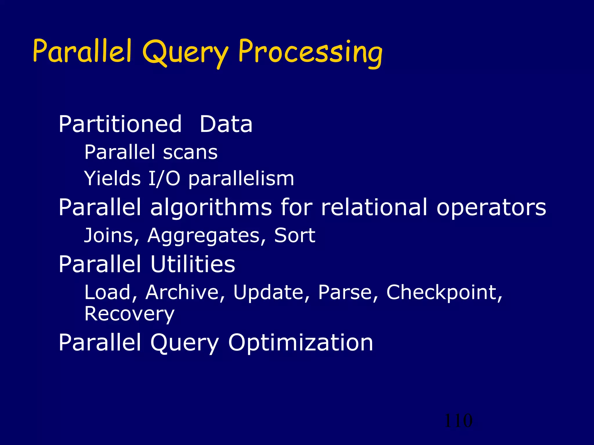 110
Parallel Query Processing
Partitioned Data
Parallel scans
Yields I/O parallelism
Parallel algorithms for relational operators
Joins, Aggregates, Sort
Parallel Utilities
Load, Archive, Update, Parse, Checkpoint,
Recovery
Parallel Query Optimization
 