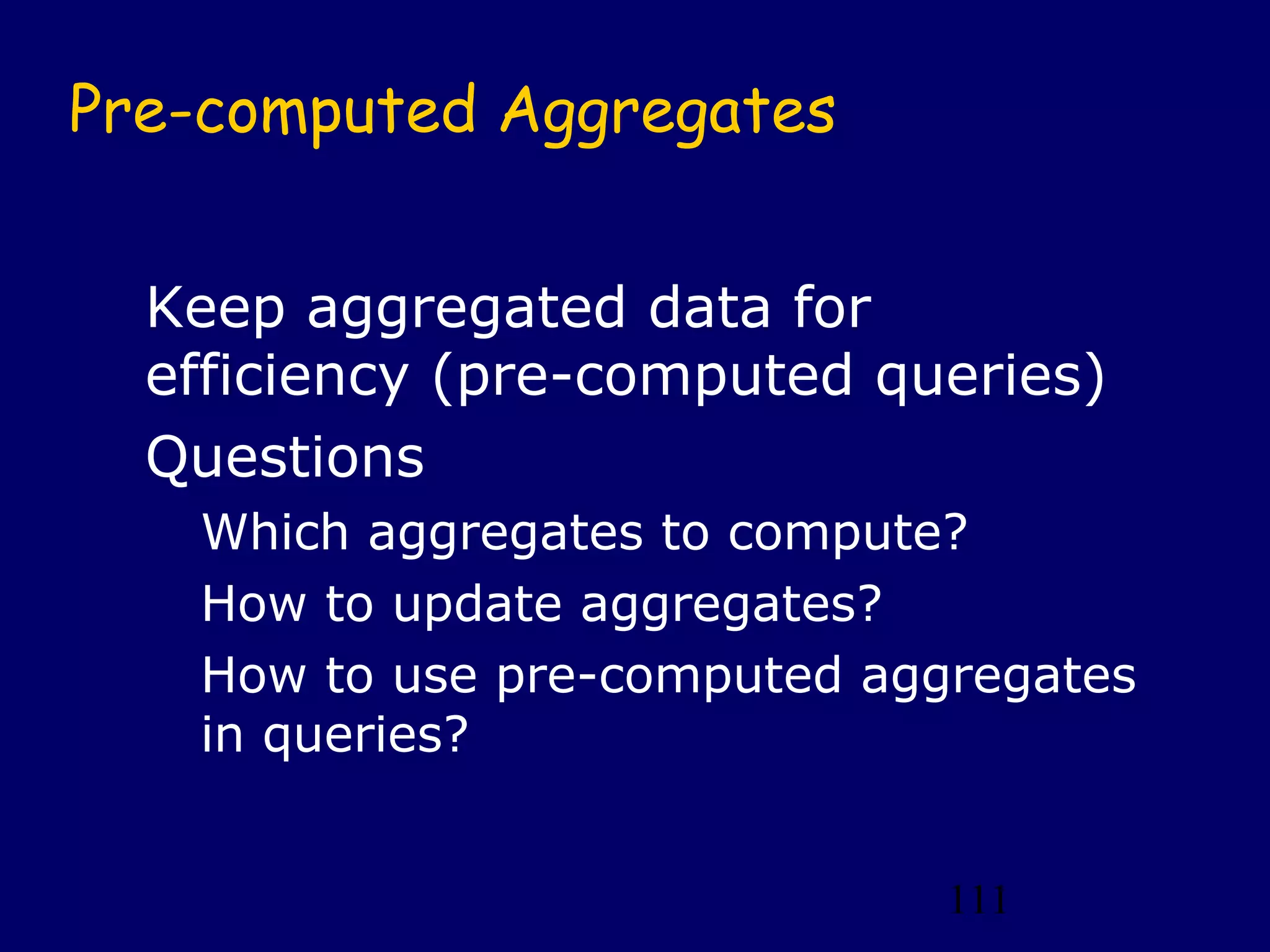 111
Pre-computed Aggregates
Keep aggregated data for
efficiency (pre-computed queries)
Questions
Which aggregates to compute?
How to update aggregates?
How to use pre-computed aggregates
in queries?
 