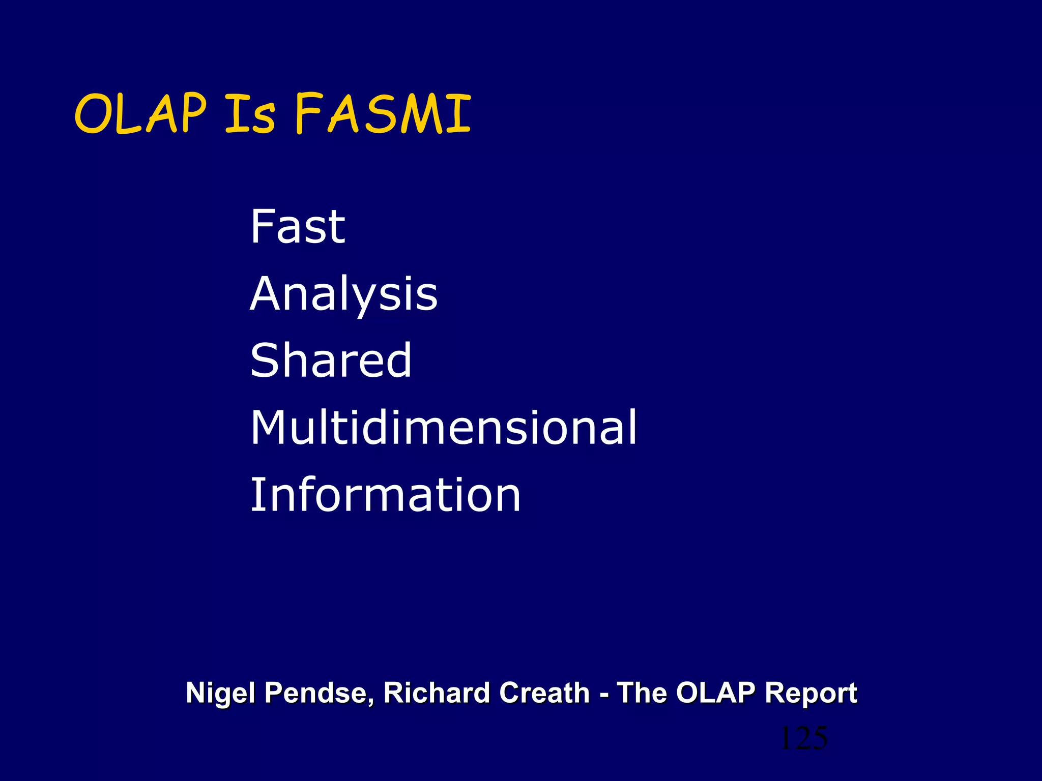 125
Nigel Pendse, Richard Creath - The OLAP ReportNigel Pendse, Richard Creath - The OLAP Report
OLAP Is FASMI
Fast
Analysis
Shared
Multidimensional
Information
 