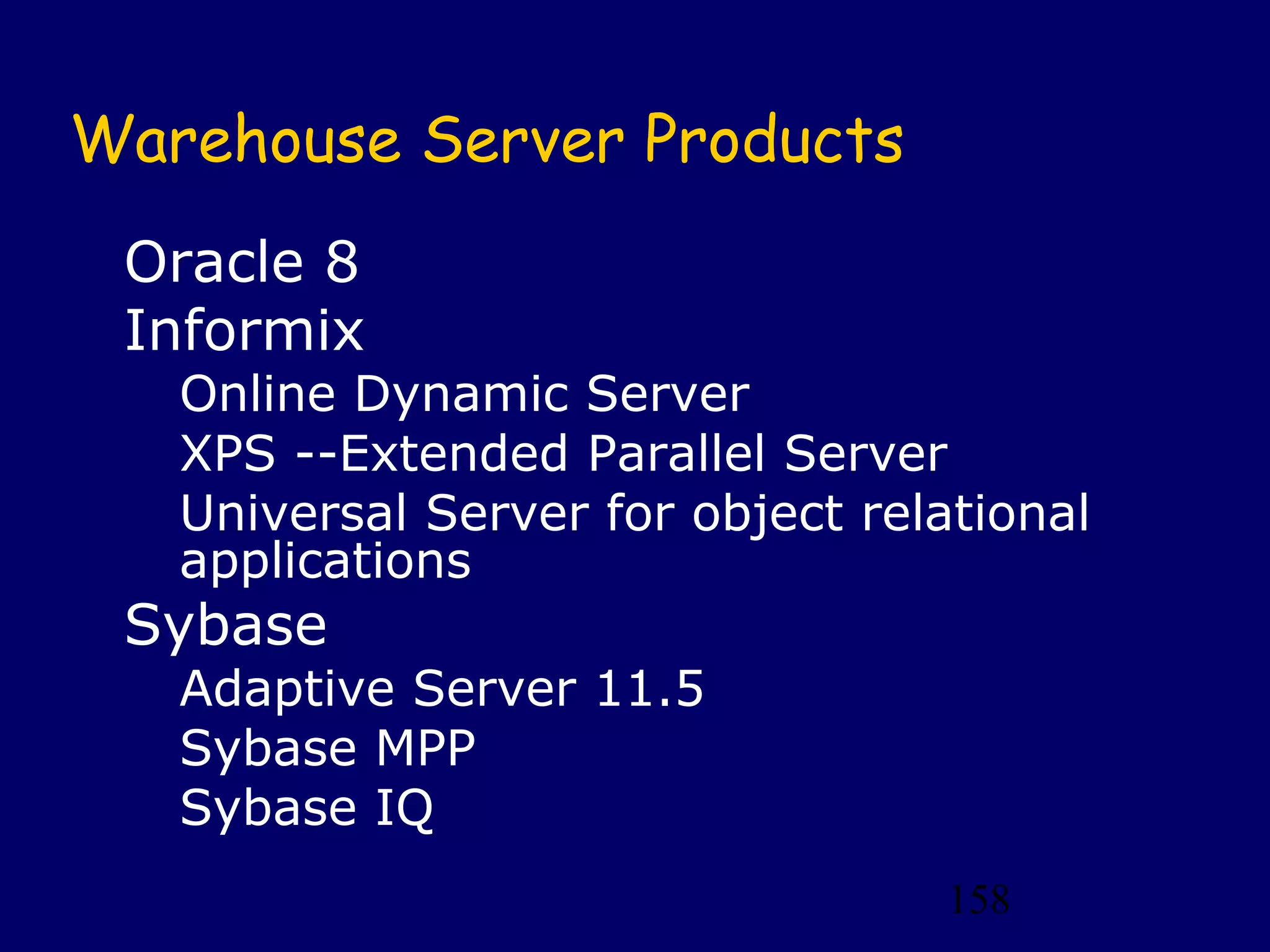 158
Warehouse Server Products
Oracle 8
Informix
Online Dynamic Server
XPS --Extended Parallel Server
Universal Server for object relational
applications
Sybase
Adaptive Server 11.5
Sybase MPP
Sybase IQ
 