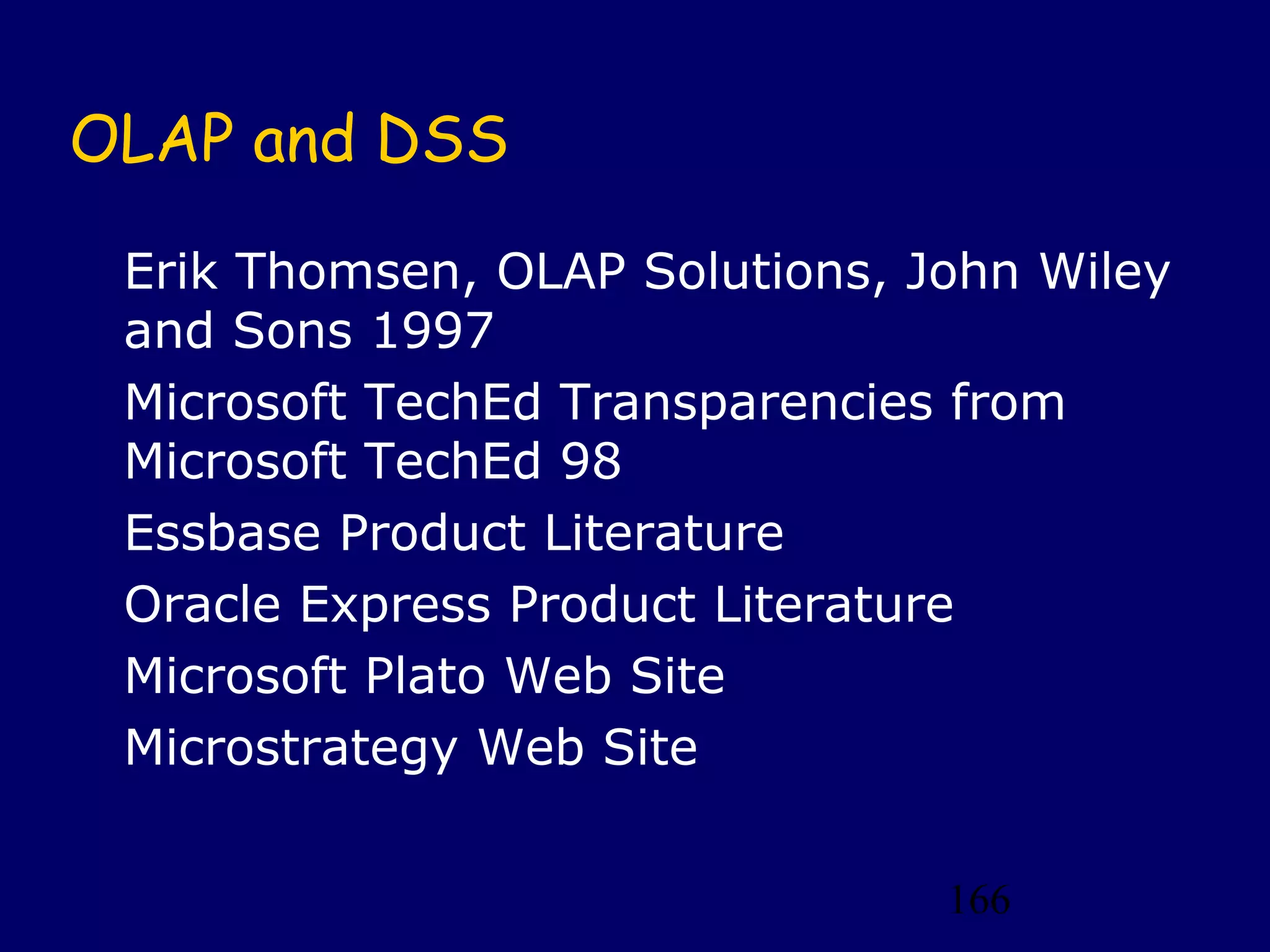166
OLAP and DSS
Erik Thomsen, OLAP Solutions, John Wiley
and Sons 1997
Microsoft TechEd Transparencies from
Microsoft TechEd 98
Essbase Product Literature
Oracle Express Product Literature
Microsoft Plato Web Site
Microstrategy Web Site
 