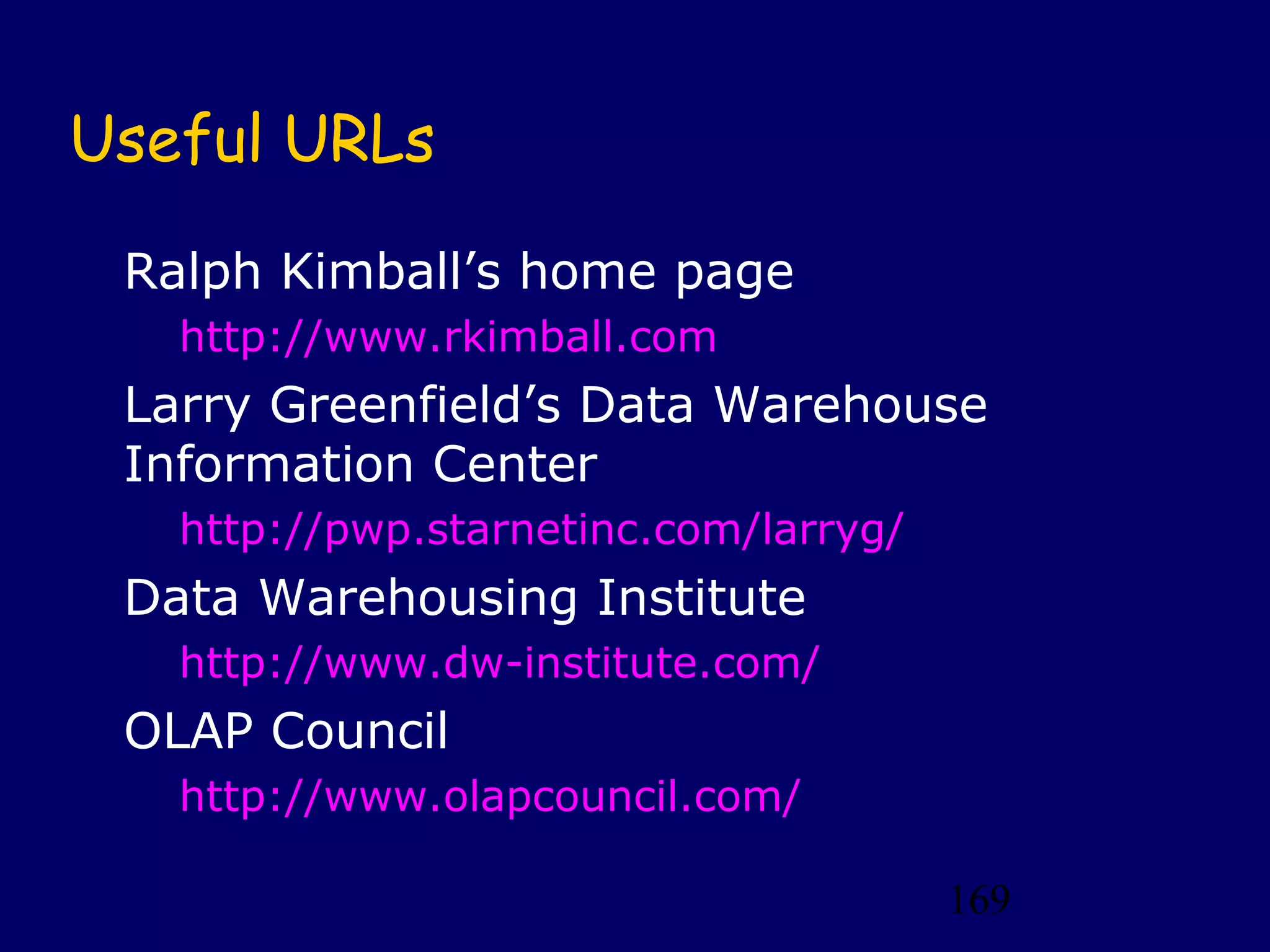 169
Useful URLs
Ralph Kimball’s home page
http://www.rkimball.com
Larry Greenfield’s Data Warehouse
Information Center
http://pwp.starnetinc.com/larryg/
Data Warehousing Institute
http://www.dw-institute.com/
OLAP Council
http://www.olapcouncil.com/
 