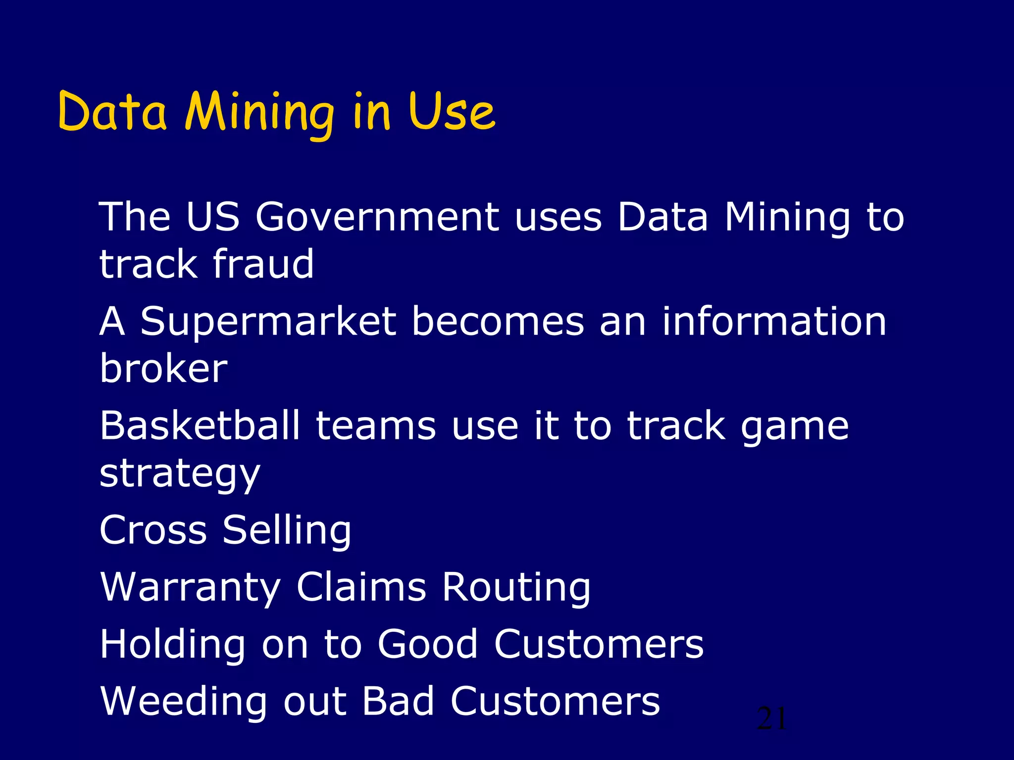 21
Data Mining in Use
The US Government uses Data Mining to
track fraud
A Supermarket becomes an information
broker
Basketball teams use it to track game
strategy
Cross Selling
Warranty Claims Routing
Holding on to Good Customers
Weeding out Bad Customers
 