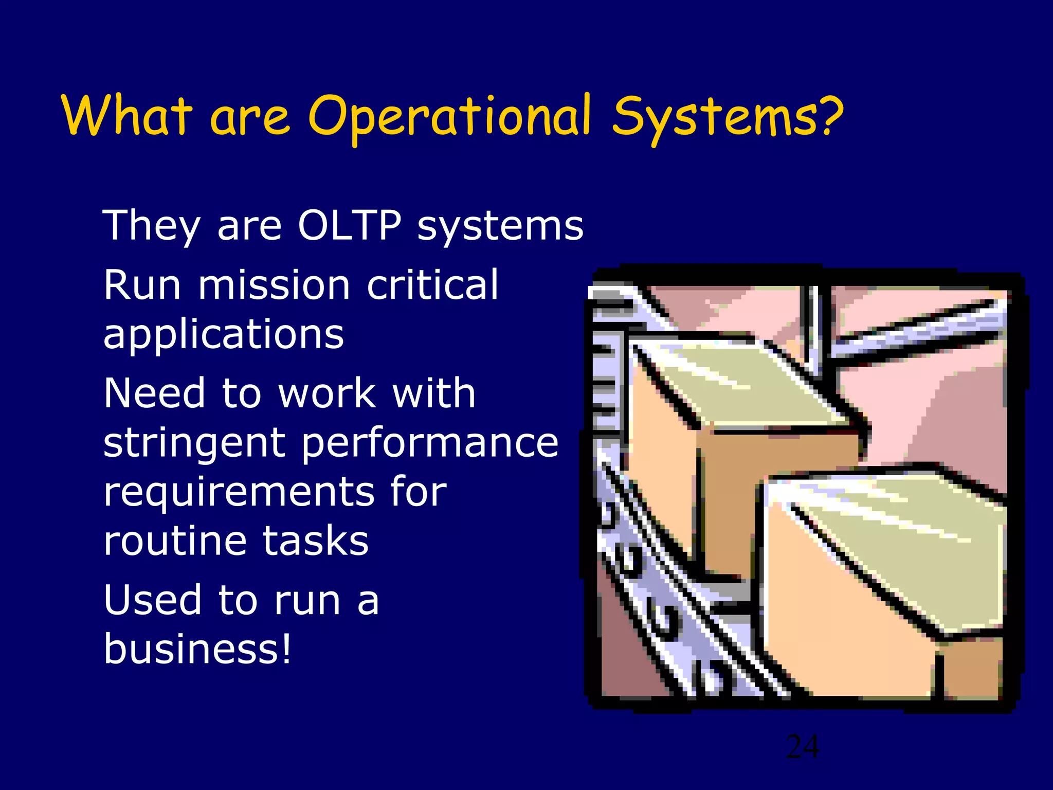 24
What are Operational Systems?
They are OLTP systems
Run mission critical
applications
Need to work with
stringent performance
requirements for
routine tasks
Used to run a
business!
 