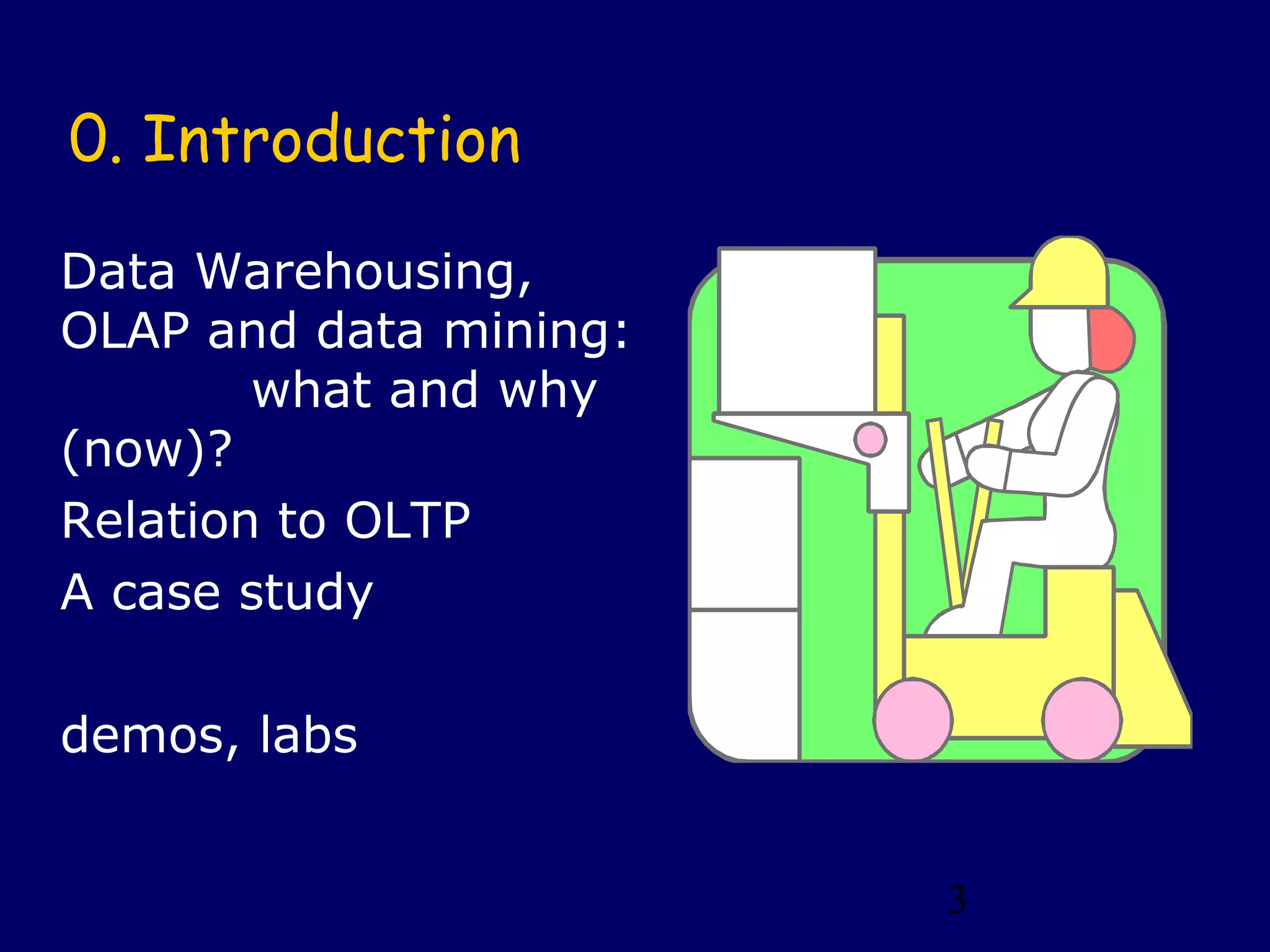 3
0. Introduction
Data Warehousing,
OLAP and data mining:
what and why
(now)?
Relation to OLTP
A case study
demos, labs
 