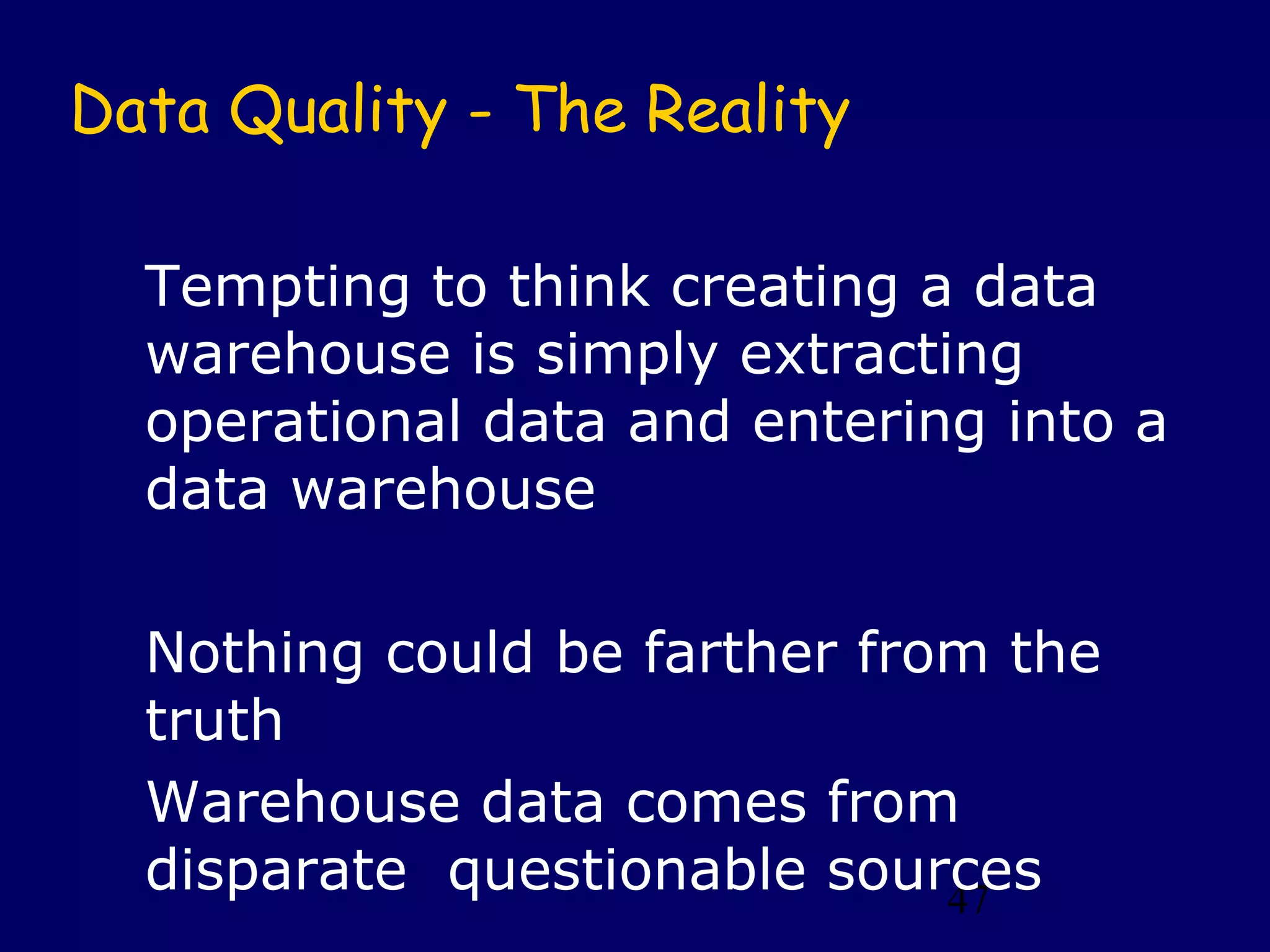 47
Data Quality - The Reality
Tempting to think creating a data
warehouse is simply extracting
operational data and entering into a
data warehouse
Nothing could be farther from the
truth
Warehouse data comes from
disparate questionable sources
 