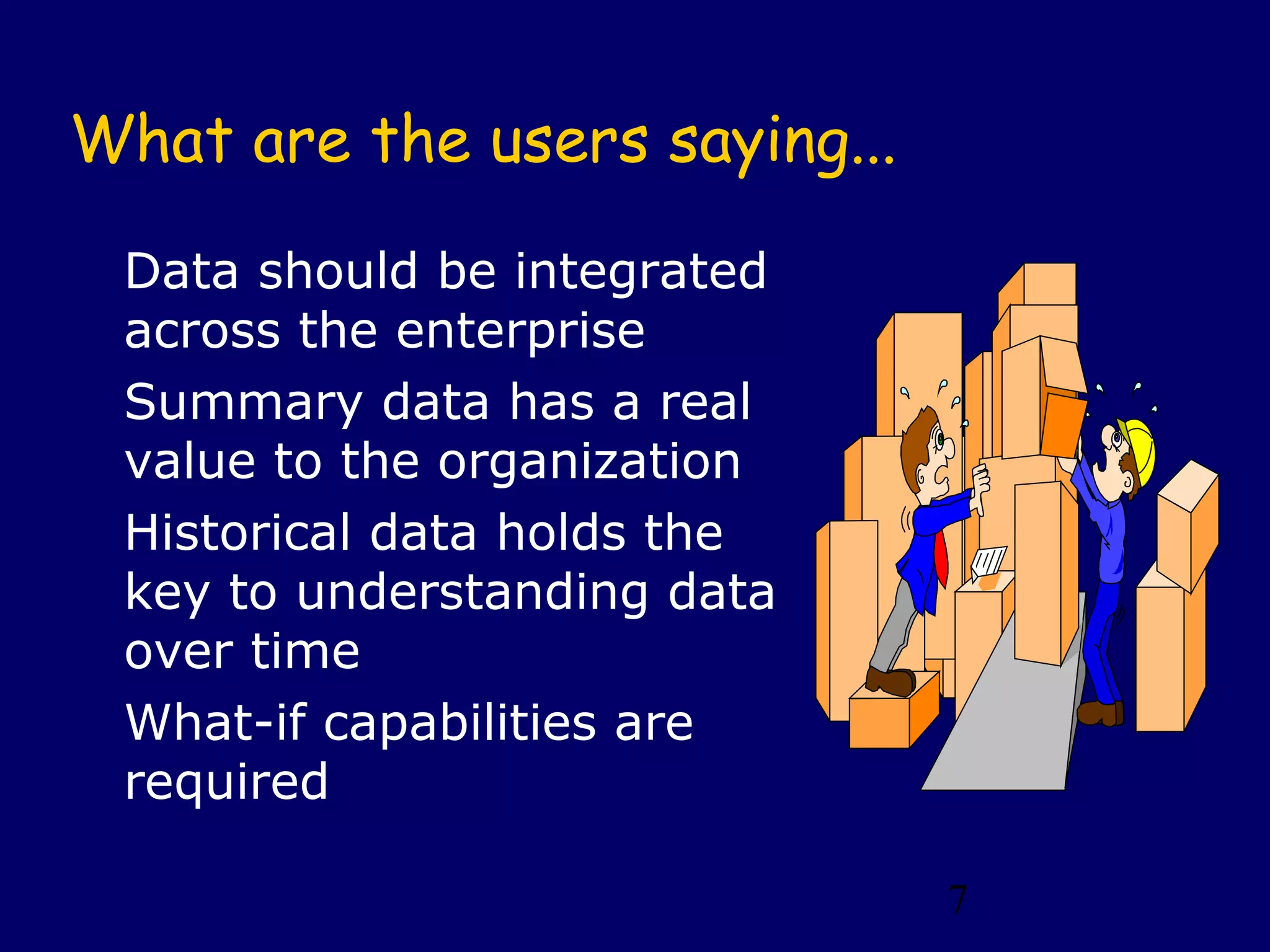 7
What are the users saying...
Data should be integrated
across the enterprise
Summary data has a real
value to the organization
Historical data holds the
key to understanding data
over time
What-if capabilities are
required
 