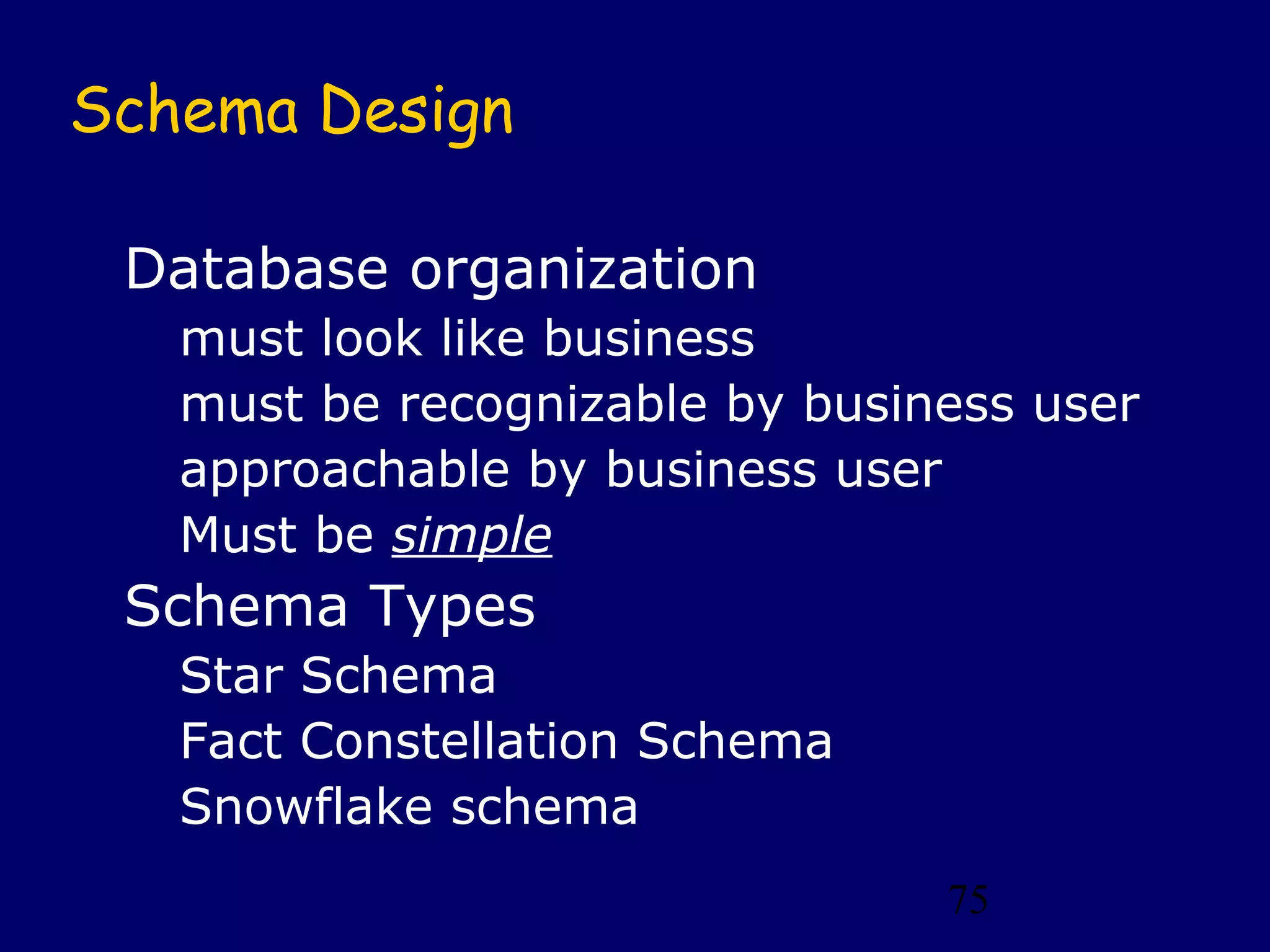 75
Schema Design
Database organization
must look like business
must be recognizable by business user
approachable by business user
Must be simple
Schema Types
Star Schema
Fact Constellation Schema
Snowflake schema
 