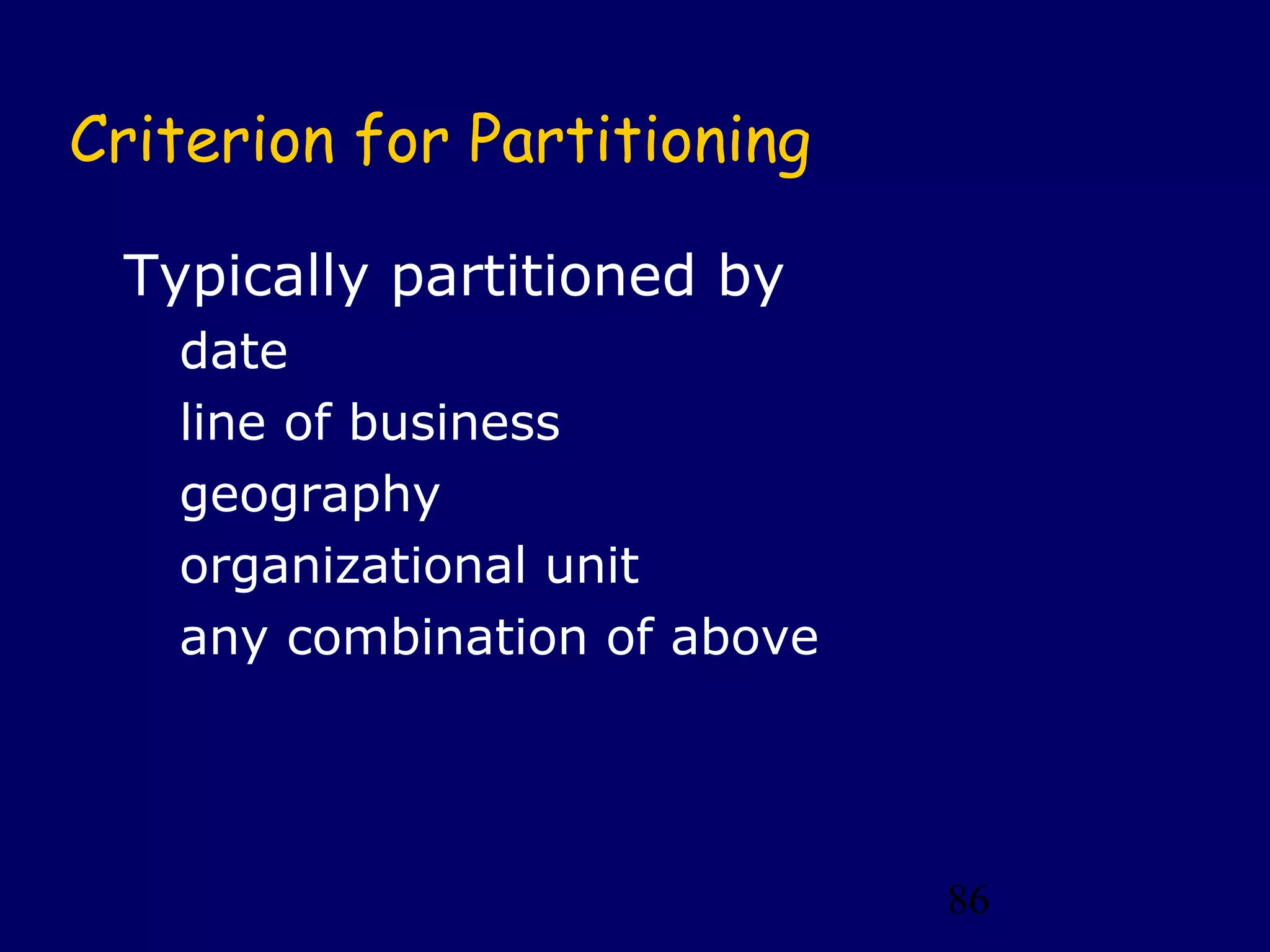 86
Criterion for Partitioning
Typically partitioned by
date
line of business
geography
organizational unit
any combination of above
 