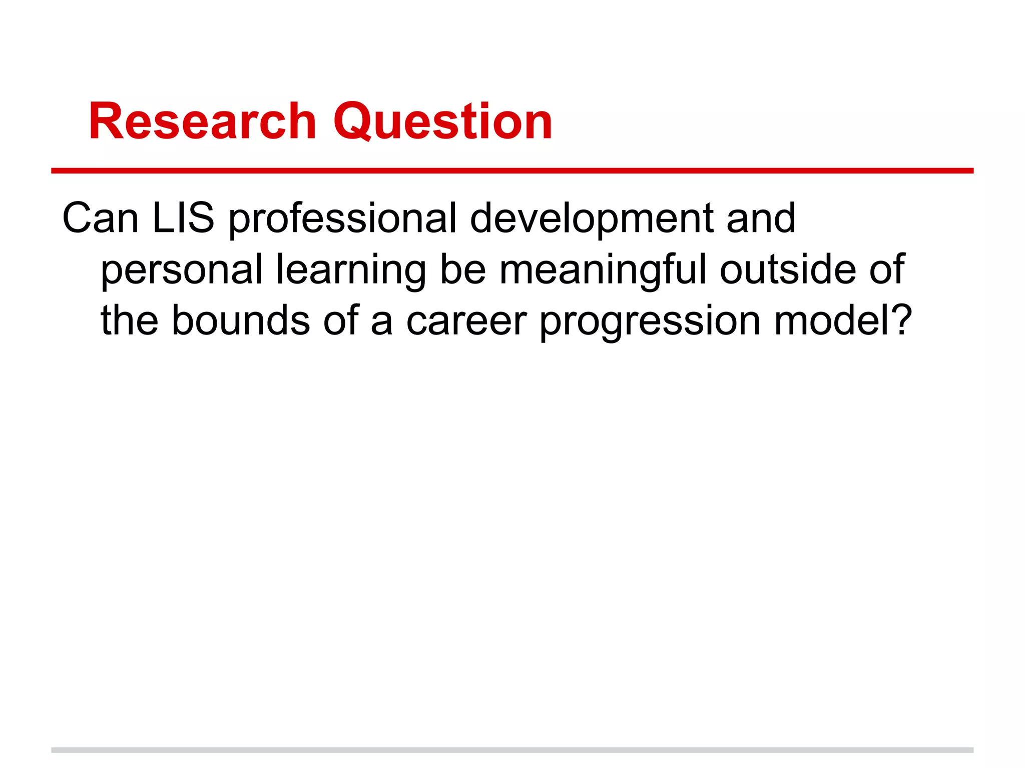 Research Question
Can LIS professional development and
personal learning be meaningful outside of the
bounds of a career progression model?
 