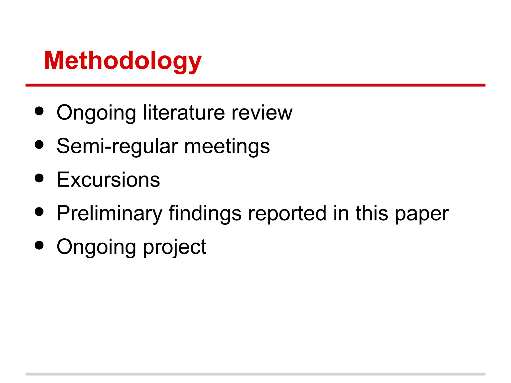 Methodology
●   Ongoing literature review
●   Semi-regular meetings
●   Excursions
●   Preliminary findings reported in this paper
●   Ongoing project
 